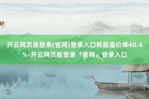 开云网页版登录(官网)登录入口转股溢价率40.4%-开云网页版登录「官网」登录入口