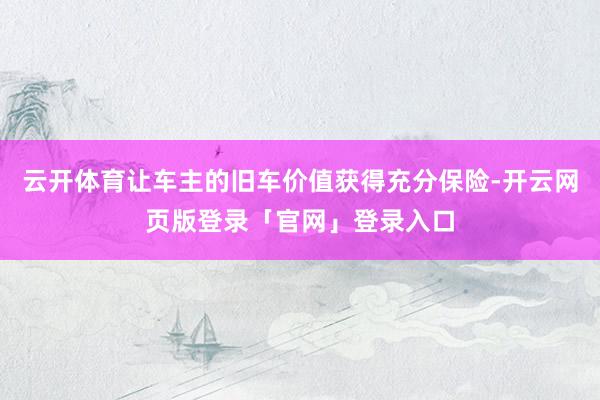 云开体育让车主的旧车价值获得充分保险-开云网页版登录「官网」登录入口