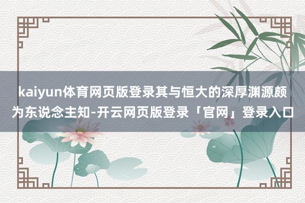 kaiyun体育网页版登录其与恒大的深厚渊源颇为东说念主知-开云网页版登录「官网」登录入口