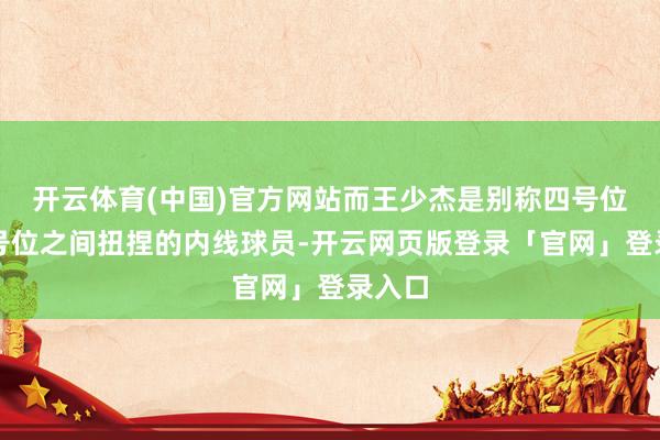 开云体育(中国)官方网站而王少杰是别称四号位和五号位之间扭捏的内线球员-开云网页版登录「官网」登录入口