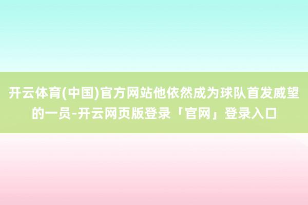 开云体育(中国)官方网站他依然成为球队首发威望的一员-开云网页版登录「官网」登录入口