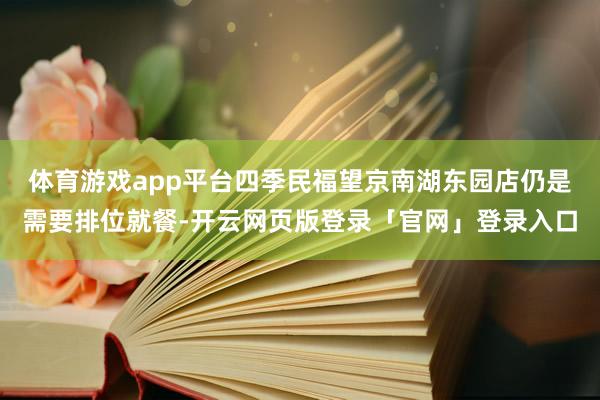 体育游戏app平台四季民福望京南湖东园店仍是需要排位就餐-开云网页版登录「官网」登录入口