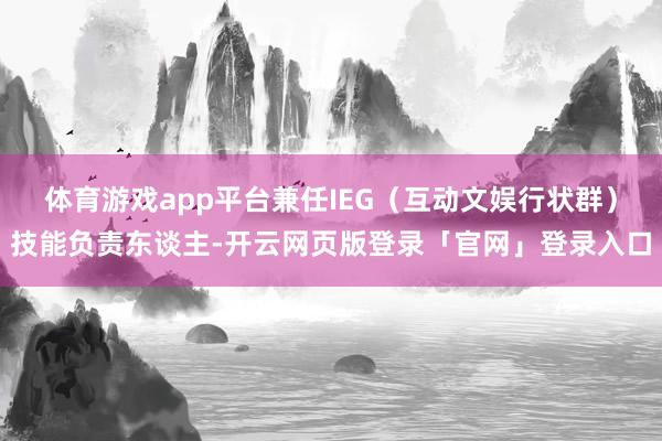 体育游戏app平台兼任IEG（互动文娱行状群）技能负责东谈主-开云网页版登录「官网」登录入口