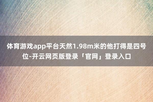 体育游戏app平台天然1.98m米的他打得是四号位-开云网页版登录「官网」登录入口