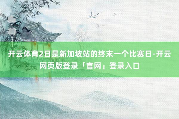 开云体育2日是新加坡站的终末一个比赛日-开云网页版登录「官网」登录入口