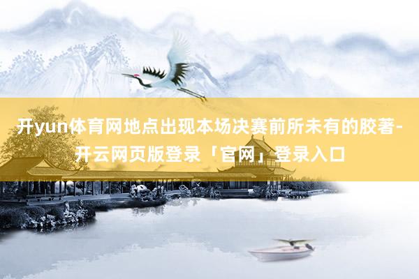 开yun体育网地点出现本场决赛前所未有的胶著-开云网页版登录「官网」登录入口