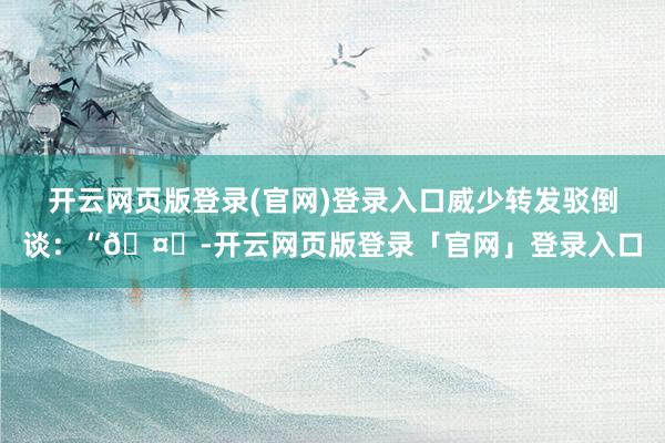 开云网页版登录(官网)登录入口威少转发驳倒谈：“🤞-开云网页版登录「官网」登录入口