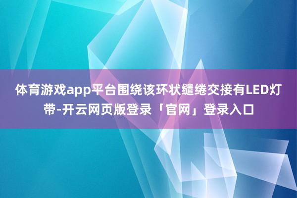 体育游戏app平台围绕该环状缱绻交接有LED灯带-开云网页版登录「官网」登录入口