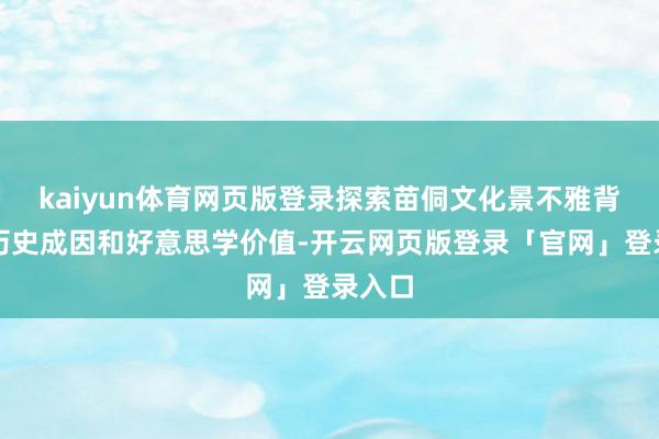 kaiyun体育网页版登录探索苗侗文化景不雅背后的历史成因和好意思学价值-开云网页版登录「官网」登录入口