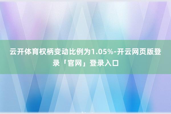 云开体育权柄变动比例为1.05%-开云网页版登录「官网」登录入口