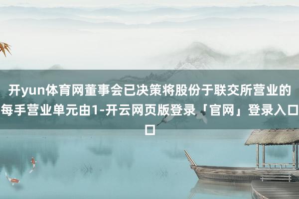 开yun体育网董事会已决策将股份于联交所营业的每手营业单元由1-开云网页版登录「官网」登录入口