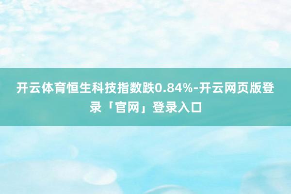 开云体育恒生科技指数跌0.84%-开云网页版登录「官网」登录入口