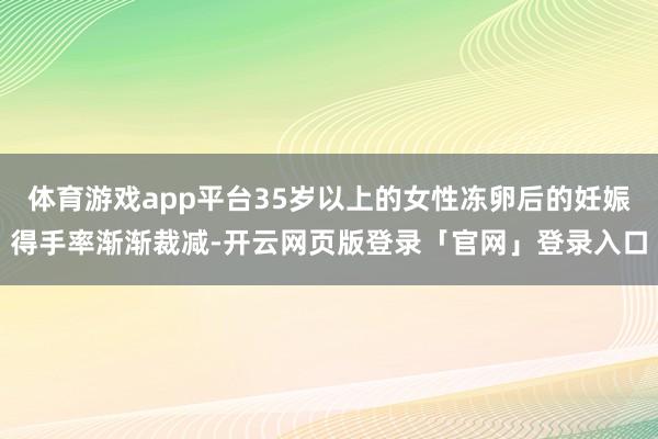 体育游戏app平台35岁以上的女性冻卵后的妊娠得手率渐渐裁减-开云网页版登录「官网」登录入口