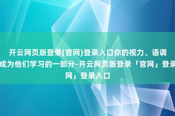 开云网页版登录(官网)登录入口你的视力、语调都会成为他们学习的一部分-开云网页版登录「官网」登录入口